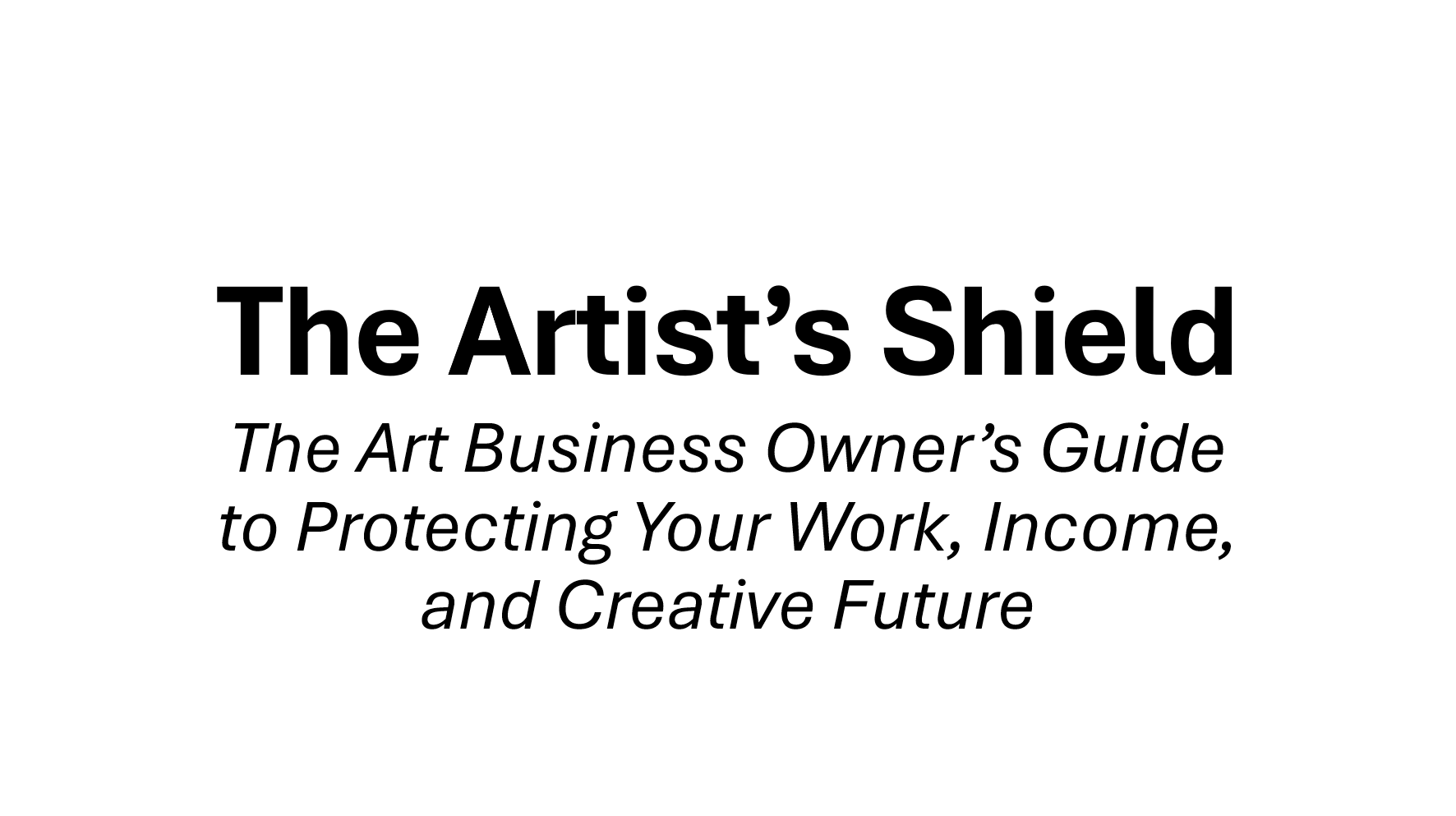 The Artist’s Shield: The Art Business Owner’s Guide to Protecting Your Work, Income, and Creative Future